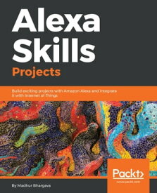 Alexa Skills Projects Build exciting projects with Amazon Alexa and integrate it with Internet of Things【電子書籍】[ Madhur Bhargava ]