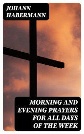 Morning and Evening Prayers for All Days of the Week Together With Confessional, Communion, and Other Prayers and Hymns for Mornings and Evenings, and Other Occasions【電子書籍】[ Johann Habermann ]
