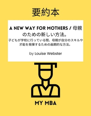 要約本 - A New Way for Mothers / 母親のための新しい方法。 子どもが学校に行っている間、母親が自分のスキルや才能を発揮するための画期的な方法。By Louise Webster【電子書籍】[ MY MBA ]