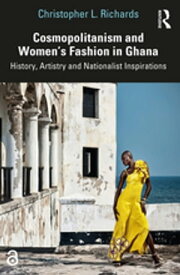 Cosmopolitanism and Women’s Fashion in Ghana History, Artistry and Nationalist Inspirations【電子書籍】[ Christopher L. Richards ]