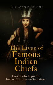 The Lives of Famous Indian Chiefs: From Cofachiqui the Indian Princess to Geronimo【電子書籍】[ Norman B. Wood ]