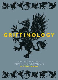 Griffinology The Griffin's Place in Myth, History and Art【電子書籍】[ A. L. McClanan ]