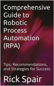 Comprehensive Guide to Robotic Process Automation (RPA): Tips, Recommendations, and Strategies for Success 【電子書籍】[ Rick Spair ]