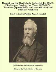 Report on the Radiolaria Collected by H.M.S. Challenger During the Years 1873-1876: Porulosa (Spumellaria and Acantharia) and Subclass Osculosa【電子書籍】[ Ernst Heinrich Philipp August Haeckel ]