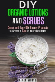 DIY Organic Lotions and Scrubs: Quick and Easy DIY Beauty Products to Create a Spa in Your Own Home Body Care【電子書籍】[ Piper White ]