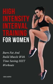 High Intensity Interval Training For Women - Burn Fat And Build Muscle With Time Saving HIIT Workouts【電子書籍】[ Edric Harper ]