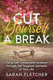 Cut Yourself A Break Using Self-Compassion to Move Through the Toughest Moments of Your Life【電子書籍】[ Sarah Fletcher ]