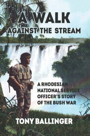 A Walk Against The Stream A Rhodesian National Service Officer's Story of the Bush War【電子書籍】[ Tony Ballinger ]