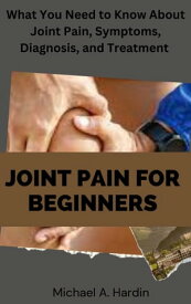 JOINT PAIN FOR BEGINNERS What You Need to Know About Joint Pain, Symptoms, Diagnosis, and Treatment【電子書籍】[ Michael A. Hardin ]