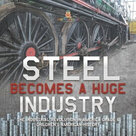 Steel Becomes a Huge Industry | The Industrial Revolution in America Grade 6 | Children's American History【電子書籍】[ Baby Professor ]