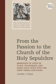 From the Passion to the Church of the Holy Sepulchre Memories of Jesus in Place, Pilgrimage, and Early Holy Sites Over the First Three Centuries【電子書籍】[ Dr Jordan J. Ryan ]