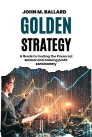 Golden Strategy A Guide to trading the Financial Market and making profit consistently【電子書籍】[ John M. Ballard ]