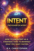 The Power of Intent - How to Use Intent as a Strategic Tool to Manifest What You Want, Faster... - 2nd Edition