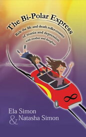 The Bi-Polar Express: Ride the Life and Death Roller-coaster of Mania and Depression with Mother and Daughter【電子書籍】[ Ela Simon ]