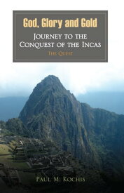 God, Glory and Gold: Journey to the Conquest of the Incas - The Quest【電子書籍】[ Paul M. Kochis ]