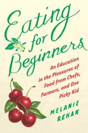 Eating for Beginners An Education in the Pleasures of Food from Chefs, Farmers, and One Picky Kid【電子書籍】[ Melanie Rehak ]