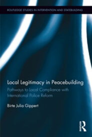 Local Legitimacy in Peacebuilding Pathways to Local Compliance with International Police Reform【電子書籍】[ Birte Julia Gippert ]