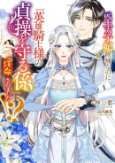 元王太子妃候補なのに『英雄騎士様の貞操を守る係』に任命されました!?