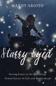 Starry-Eyed Seeing Grace in the Unfolding Constellation of Life and Motherhood【電子書籍】[ Mandy Arioto ]