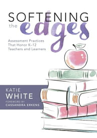 Softening the Edges Assessment Practices That Honor K-12 Teachers and Learners (Using Responsible Assessment Methods in Ways That Support Student Engagement)【電子書籍】[ Katie White ]