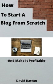 How To Start A Blog From Scratch And Make It Profitable【電子書籍】[ David Rattan ]