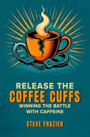 Release the Coffee Cuffs - Winning the Battle with Caffeine【電子書籍】[ Steve Frazier ]