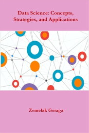 Data Science: Concepts, Strategies, and Applications【電子書籍】[ Zemelak Goraga ]