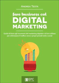 Fare business col Digital Marketing Guida di base agli strumenti del marketing digitale e al loro utilizzo per ottimizzare il traffico verso i propri presidi web e social【電子書籍】[ Andrea Testa ]