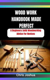 WOOD WORK HANDBOOK MADE PERFECT A Beginners Solid Woodworking Advice For Novices【電子書籍】[ Chris Joshua ]
