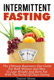 Intermittent Fasting: The Ultimate Beginners Diet Guide For Both Women And Men To Lose Weight And Burn Fat With The Secret Of Clean Eating【電子書籍】[ Timothy Moore ]