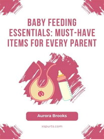 Baby Feeding Essentials- Must-Have Items for Every Parent【電子書籍】[ Aurora Brooks ]