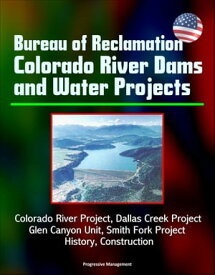 Bureau of Reclamation Colorado River Dams and Water Projects: Colorado River Project, Dallas Creek Project, Glen Canyon Unit, Smith Fork Project - History, Construction【電子書籍】[ Progressive Management ]