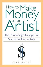 How to Make Money as an Artist The 7 Winning Strategies of Successful Fine Artists【電子書籍】[ Sean Moore ]