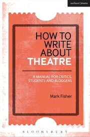 How to Write About Theatre A Manual for Critics, Students and Bloggers【電子書籍】[ Mark Fisher ]