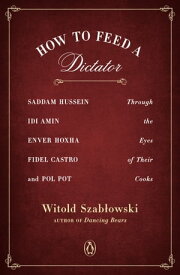 How to Feed a Dictator Saddam Hussein, Idi Amin, Enver Hoxha, Fidel Castro, and Pol Pot Through the Eyes of Their Cooks【電子書籍】[ Witold Szablowski ]