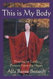 This Is My Body Praying for Earth, Prayers from the Heart【電子書籍】[ Alla Ren?e Bozarth ]