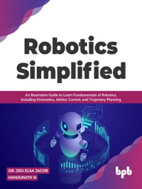 Robotics Simplified An Illustrative Guide to Learn Fundamentals of Robotics, Including Kinematics, Motion Control, and Trajectory Planning【電子書籍】[ Dr. Jisu Elsa Jacob ]