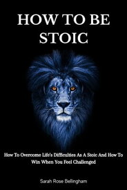 How To Be Stoic How To Overcome Life's Difficulties As A Stoic And How To Win When You Feel Challenged【電子書籍】[ Bellingham Sarah Rose ]