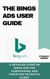 THE BINGS ADS USER GUIDE A Detailed Guide On Bings ADS For Campaigning And Targeting Potential Client【電子書籍】[ Stanley Green ]