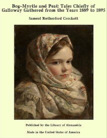 Bog-Myrtle and Peat: Tales Chiefly of Galloway Gathered from the Years 1889 to 1895【電子書籍】[ Samuel Rutherford Crockett ]