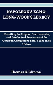 NAPOLEON'S ECHO: LONG-WOOD'S LEGACY Unveiling the Enigma, Controversies, and Intellectual Resonance of the Corsican Conqueror's Final Years on St. Helena【電子書籍】[ Thomas K. Clinton ]
