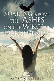 Soaring Above the Ashes on the Wings of Forgiveness【電子書籍】[ Kitty Chappell ]