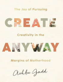Create Anyway The Joy of Pursuing Creativity in the Margins of Motherhood【電子書籍】[ Ashlee Gadd ]