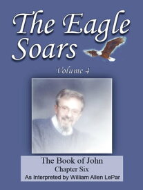 The Eagle Soars Volume 4; The Book of John, Chapter 6【電子書籍】[ William LePar ]