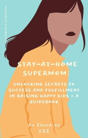 Stay-at-Home Supermom: Unlocking Secrets to Success and Fulfillment in Raising Happy Kids - A Guidebook Stay-At-Home Moms【電子書籍】[ Vee ]