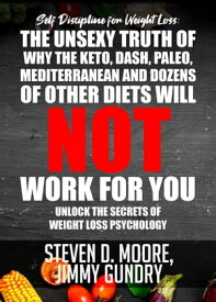 Self Discipline for Weight Loss: The Unsexy Truth of Why the Keto, Dash, Paleo, Mediterranean and Dozens of other Diets will NOT Work for You Unlock the Secrets of Weight Loss Psychology【電子書籍】[ Steven D. Moore ]