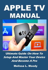 APPLE TV MANUAL Ultimate Guide On How To Setup And Master Your Device And Become A Pro【電子書籍】[ Melissa L. Moody ]