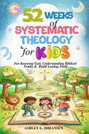 52 Weeks of Systematic Theology for Kids For Knowing God, Understanding Biblical Truths & Build Lasting Faith