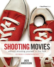 Shooting Movies Without Shooting Yourself in the Foot Becoming a Cinematographer【電子書籍】[ Jack Anderson ]