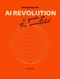 Navigating the Al Revolution A Guide for the Uninitiated【電子書籍】[ Neil King ]
